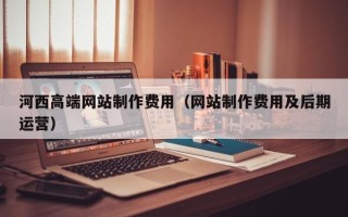 莆田河西高端网站制作费用（网站制作费用及后期运营）