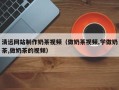 莆田清远网站制作奶茶视频（做奶茶视频,学做奶茶,做奶茶的视频）