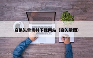 莆田变换矢量素材下载网站（变矢量图）