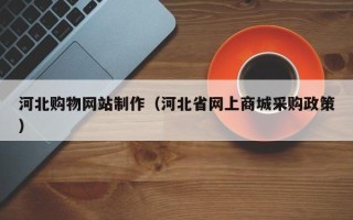 莆田河北购物网站制作（河北省网上商城采购政策）