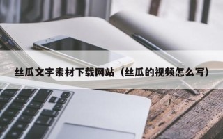 莆田丝瓜文字素材下载网站（丝瓜的视频怎么写）