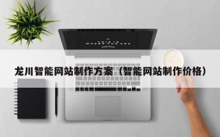 莆田龙川智能网站制作方案（智能网站制作价格）
