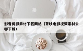 莆田影音剪影素材下载网站（剪映电影视频素材去哪下载）