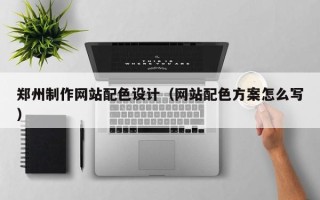莆田郑州制作网站配色设计（网站配色方案怎么写）