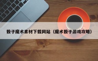 莆田骰子魔术素材下载网站（魔术骰子游戏攻略）