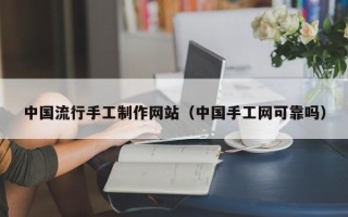 莆田中国流行手工制作网站（中国手工网可靠吗）
