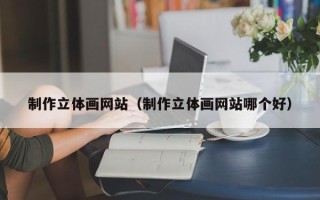 莆田制作立体画网站（制作立体画网站哪个好）